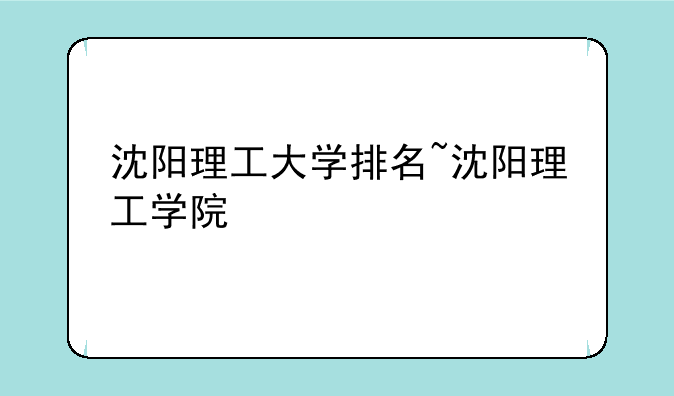 沈阳理工大学排名~沈阳理工学院