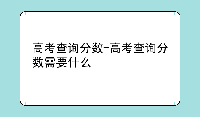 高考查询分数-高考查询分数需要什么