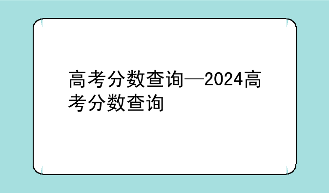 高考分数查询—2024高考分数查询