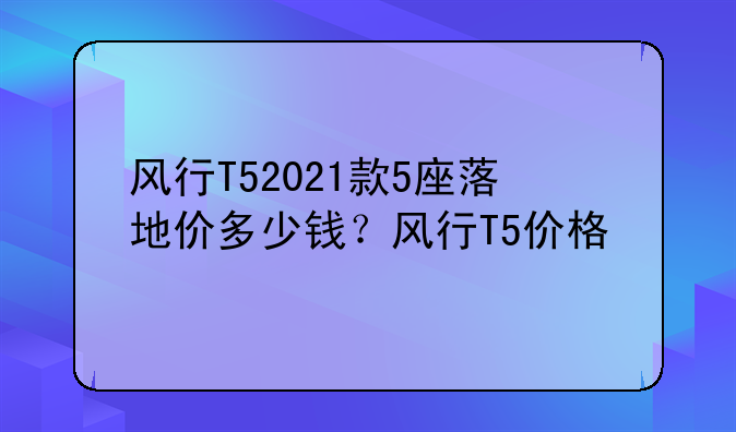 风行T52021款5座落地价多少钱？风行T5价格