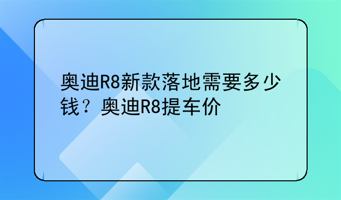 奥迪R8新款落地需要多少钱？奥迪R8提车价