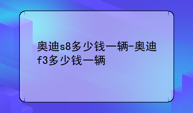 奥迪s8多少钱一辆-奥迪f3多少钱一辆