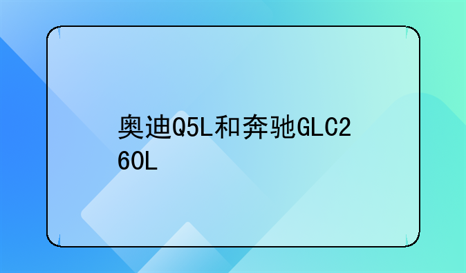 奥迪Q5L和奔驰GLC260L