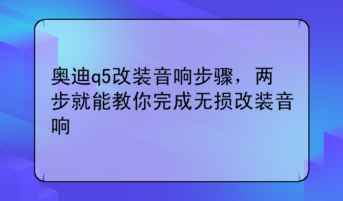 奥迪q5改装音响步骤，两步就能教你完成无损改装音响