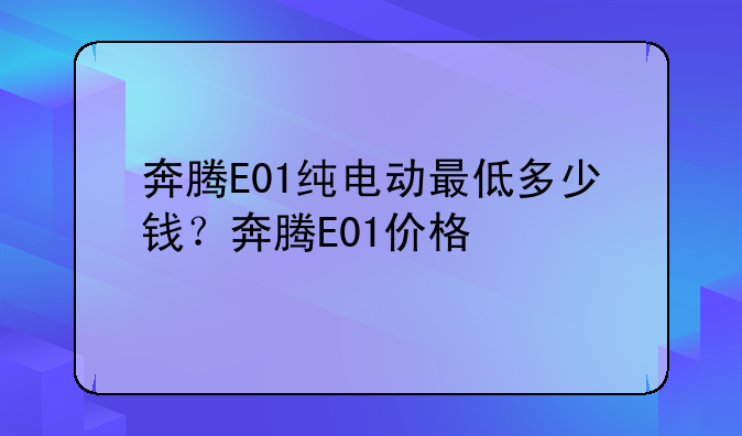 奔腾E01纯电动最低多少钱？奔腾E01价格