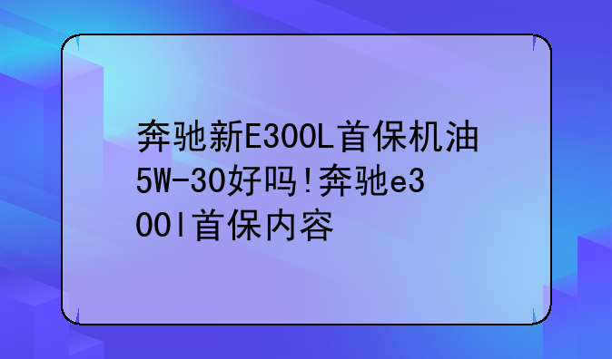 奔驰新E300L首保机油5W-30好吗!奔驰e300l首保内容