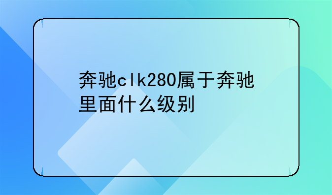 奔驰clk280属于奔驰里面什么级别