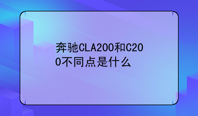 奔驰CLA200和C200不同点是什么