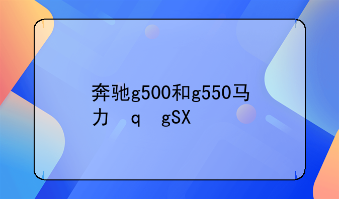 奔驰g500和g550马力，奔驰g500和奔驰g55价格分别是多少