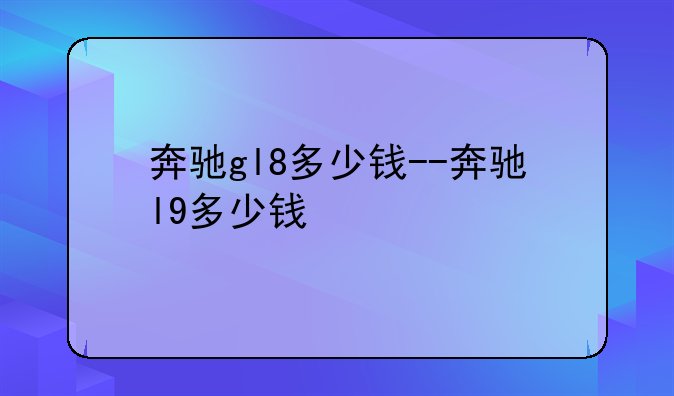 奔驰gl8多少钱--奔驰l9多少钱