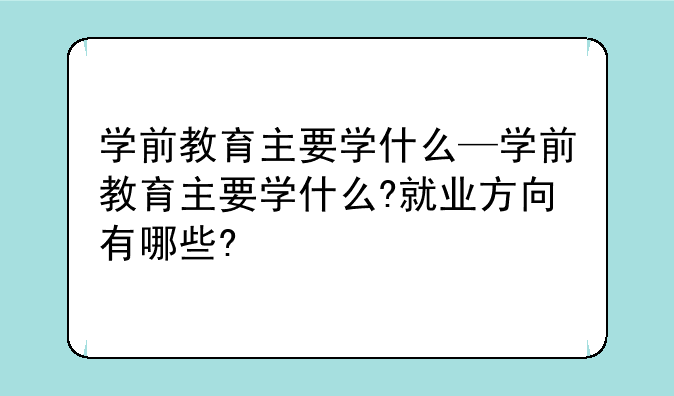 学前教育主要学什么—学前教育主要学什么?就业方向有哪些?