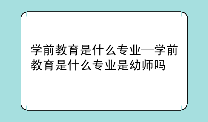 学前教育是什么专业—学前教育是什么专业是幼师吗