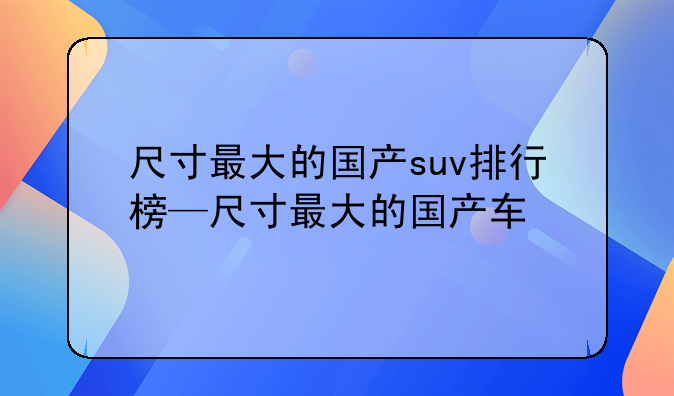 尺寸最大的国产suv排行榜—尺寸最大的国产车