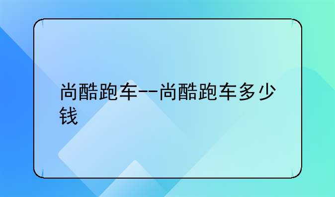 尚酷跑车--尚酷跑车多少钱