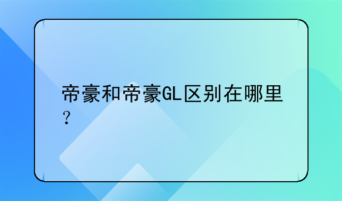 帝豪和帝豪GL区别在哪里？