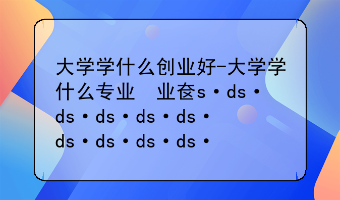 大学学什么创业好-大学学什么专业创业最赚钱