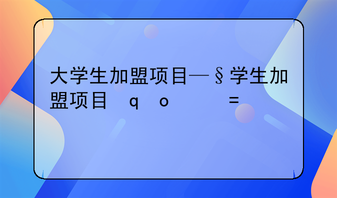 大学生加盟项目—大学生加盟项目申请书