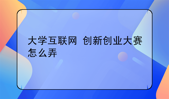 大学互联网+创新创业大赛怎么弄