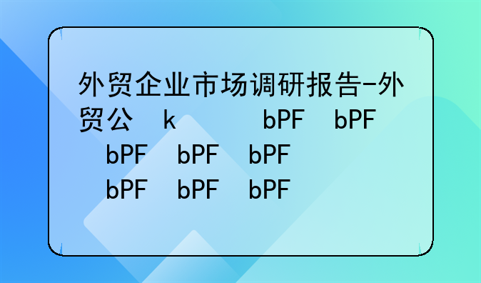 外贸企业市场调研报告-外贸公司市场调研