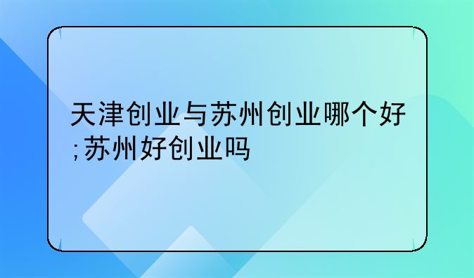 天津创业与苏州创业哪个好;苏州好创业吗