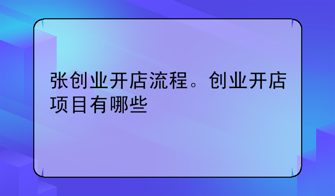 张创业开店流程。创业开店项目有哪些