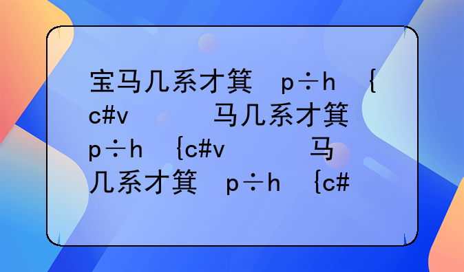 宝马几系才算真正的宝马—宝马5系一般人养得起吗