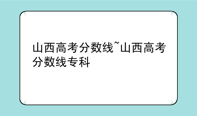 山西高考分数线~山西高考分数线专科
