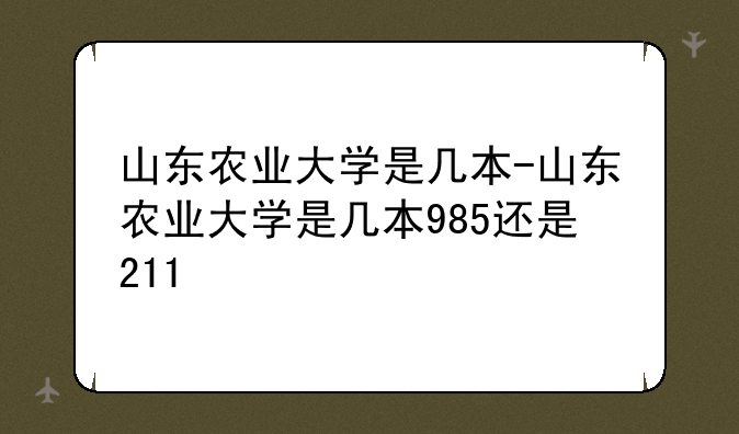 山东农业大学是几本-山东农业大学是几本985还是211