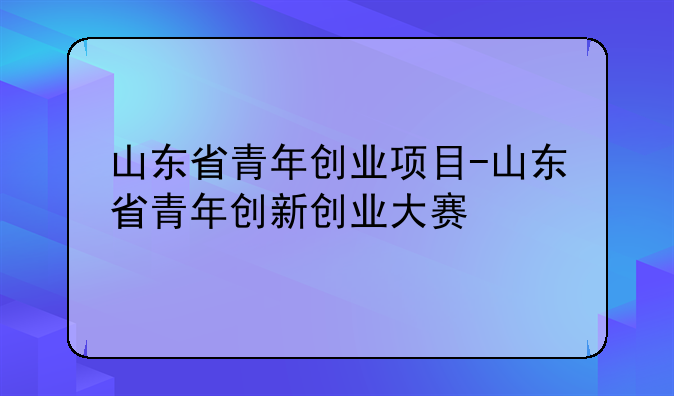 山东省青年创业项目-山东省青年创新创业大赛