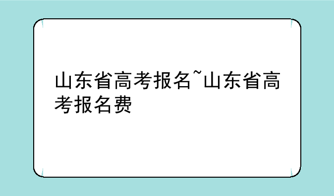 山东省高考报名~山东省高考报名费