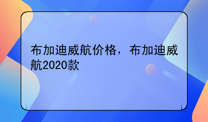 布加迪威航价格，布加迪威航2020款