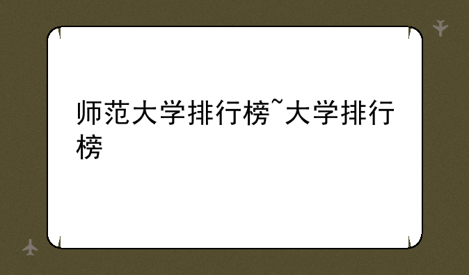师范大学排行榜~大学排行榜