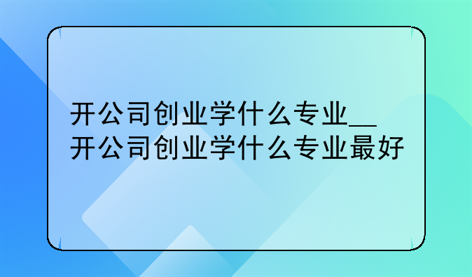 开公司创业学什么专业__开公司创业学什么专业最好