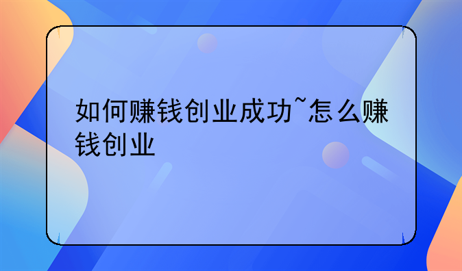 如何赚钱创业成功~怎么赚钱创业