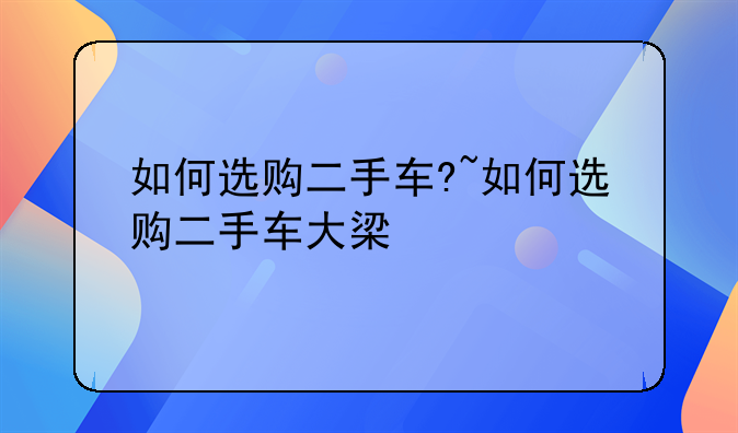 如何选购二手车?~如何选购二手车大梁