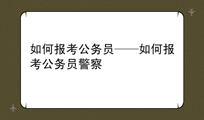 如何报考公务员——如何报考公务员警察