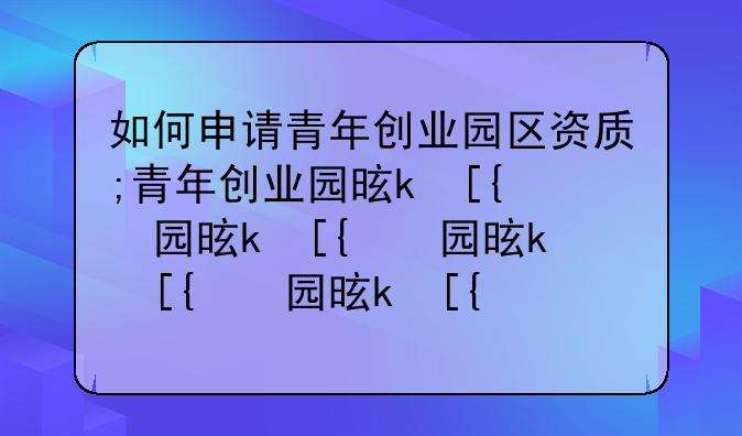 如何申请青年创业园区资质;青年创业园是什么意思