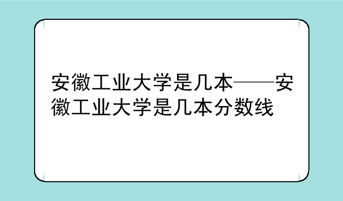 安徽工业大学是几本——安徽工业大学是几本分数线