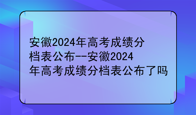 安徽2024年高考成绩分档表公布--安徽2024年高考成绩分档表公布了吗