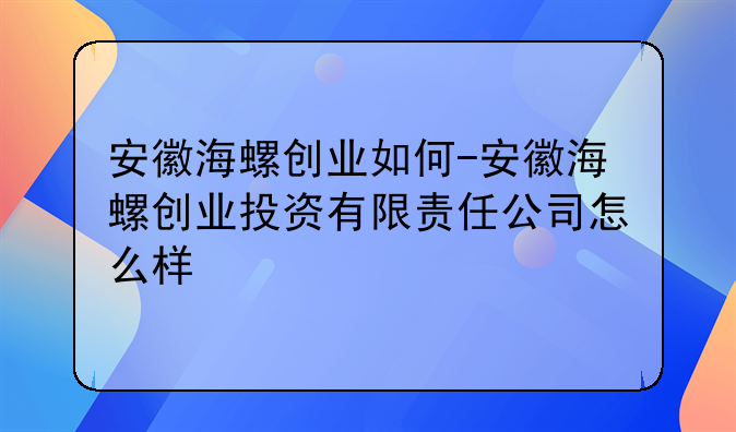 安徽海螺创业如何-安徽海螺创业投资有限责任公司怎么样