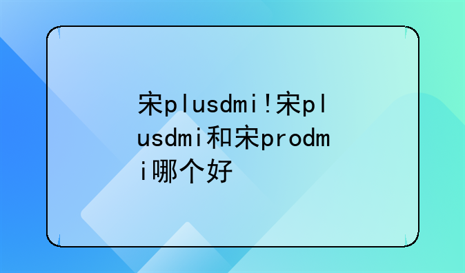 宋plusdmi!宋plusdmi和宋prodmi哪个好