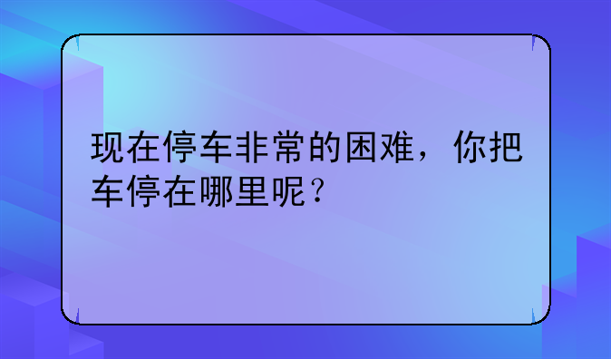 现在停车非常的困难，你把车停在哪里呢？