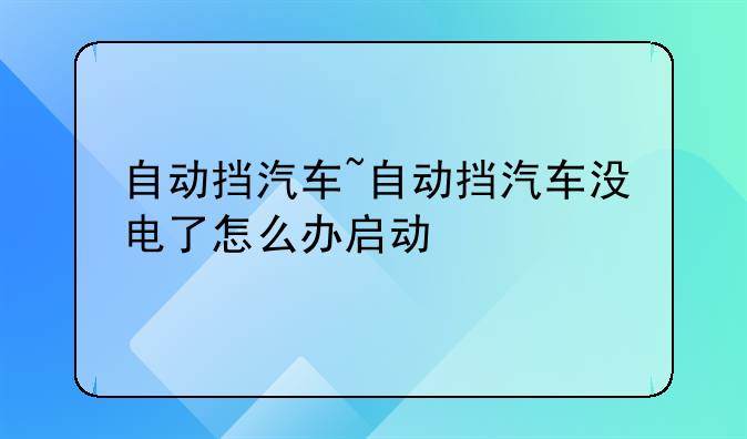 自动挡汽车~自动挡汽车没电了怎么办启动