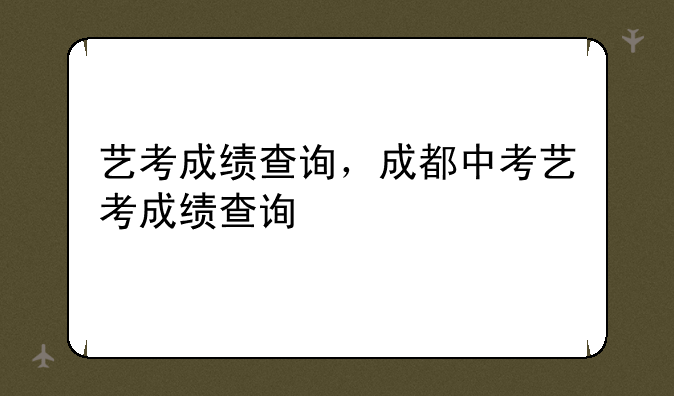 艺考成绩查询，成都中考艺考成绩查询