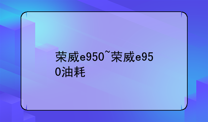 荣威e950~荣威e950油耗