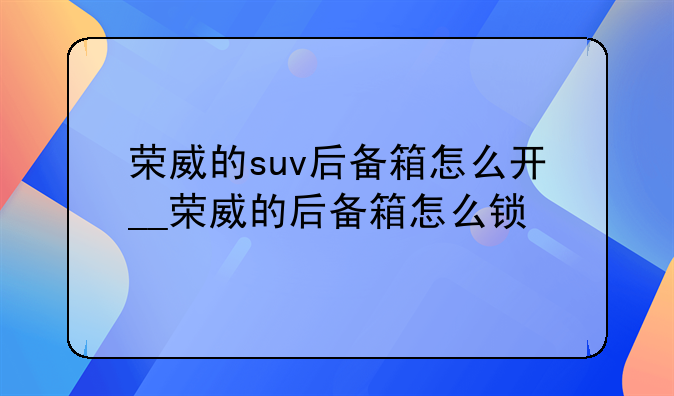 荣威的suv后备箱怎么开__荣威的后备箱怎么锁