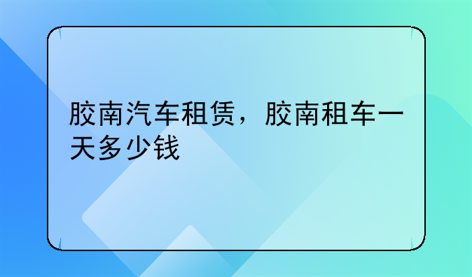 胶南汽车租赁，胶南租车一天多少钱