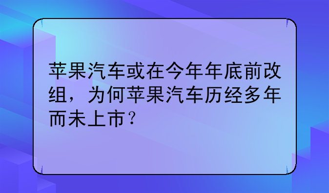 苹果汽车或在今年年底前改组，为何苹果汽车历经多年而未上市？