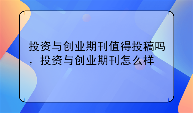 投资与创业期刊值得投稿吗，投资与创业期刊怎么样