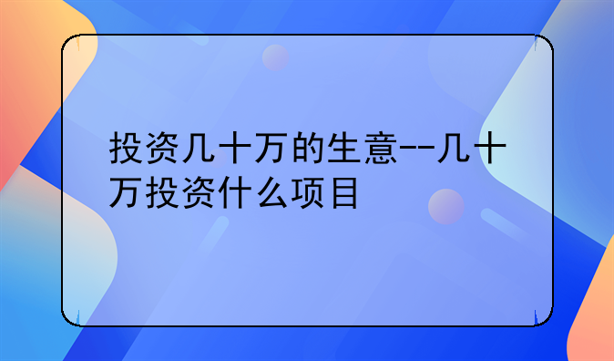 投资几十万的生意--几十万投资什么项目